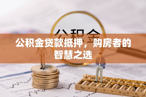 嘉黎公积金贷款抵押，购房者的智慧之选