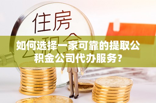 嘉黎如何选择一家可靠的提取公积金公司代办服务？