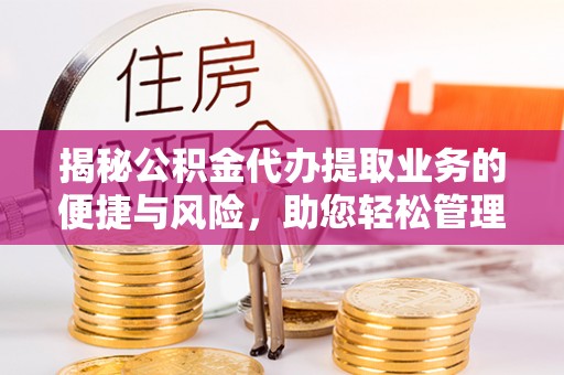 嘉黎揭秘公积金代办提取业务的便捷与风险，助您轻松管理财务