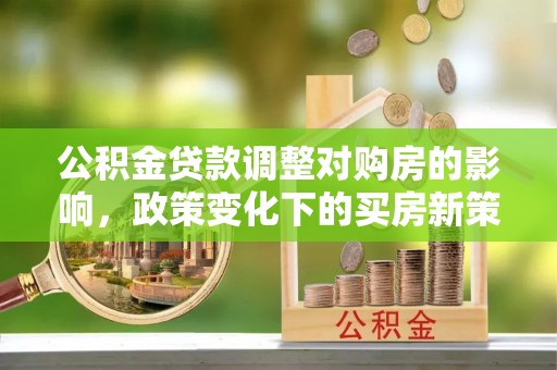 嘉黎公积金贷款调整对购房的影响，政策变化下的买房新策略