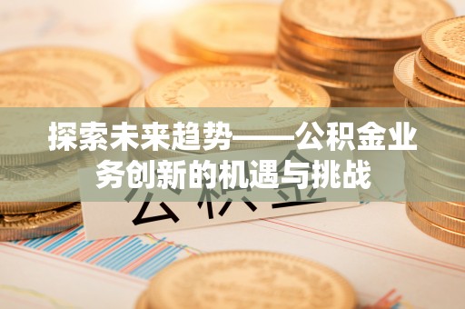 嘉黎探索未来趋势——公积金业务创新的机遇与挑战