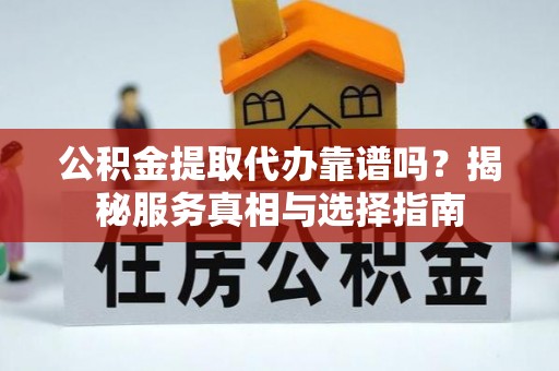 嘉黎公积金提取代办靠谱吗？揭秘服务真相与选择指南