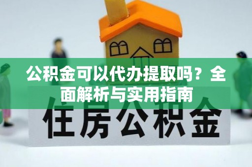 嘉黎公积金可以代办提取吗？全面解析与实用指南