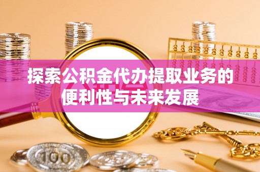 嘉黎探索公积金代办提取业务的便利性与未来发展