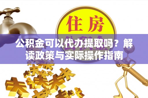 嘉黎公积金可以代办提取吗？解读政策与实际操作指南