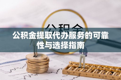 嘉黎公积金提取代办服务的可靠性与选择指南