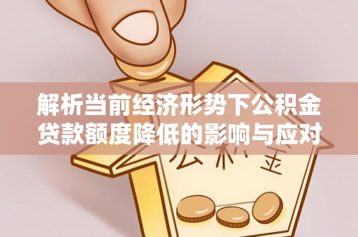 嘉黎解析当前经济形势下公积金贷款额度降低的影响与应对策略
