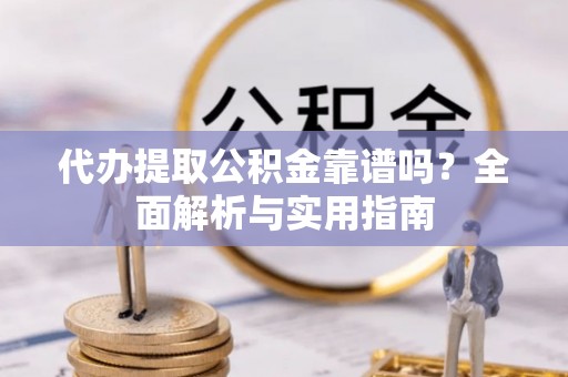 嘉黎代办提取公积金靠谱吗？全面解析与实用指南