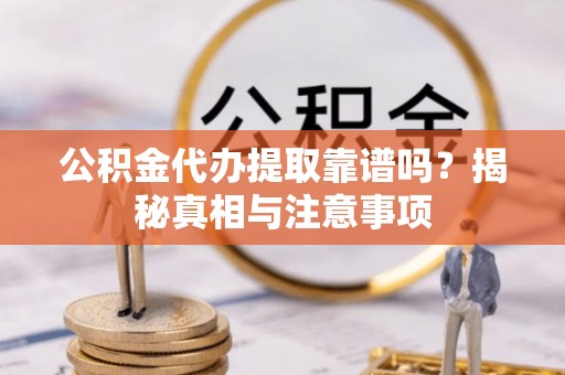 嘉黎公积金代办提取靠谱吗？揭秘真相与注意事项