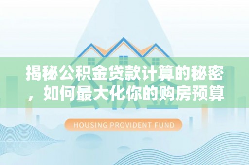 嘉黎揭秘公积金贷款计算的秘密，如何最大化你的购房预算