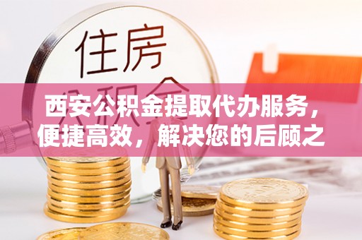 嘉黎西安公积金提取代办服务，便捷高效，解决您的后顾之忧