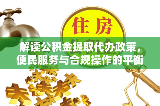 嘉黎解读公积金提取代办政策，便民服务与合规操作的平衡之道