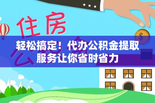 嘉黎轻松搞定！代办公积金提取服务让你省时省力