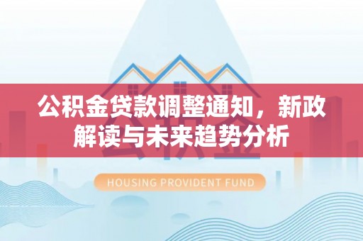 嘉黎公积金贷款调整通知，新政解读与未来趋势分析
