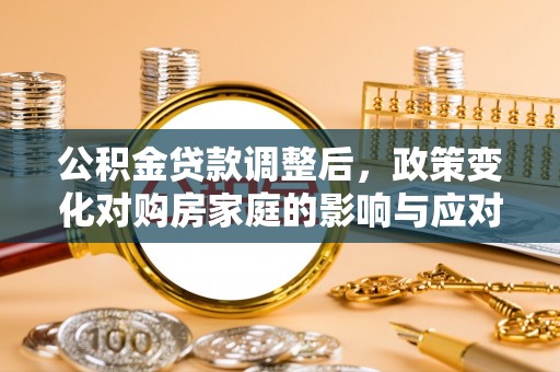 嘉黎公积金贷款调整后，政策变化对购房家庭的影响与应对策略