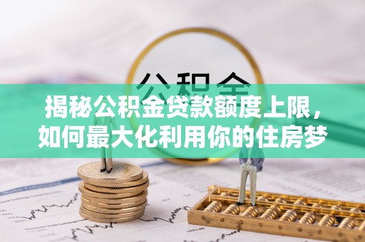 嘉黎揭秘公积金贷款额度上限，如何最大化利用你的住房梦想资金？