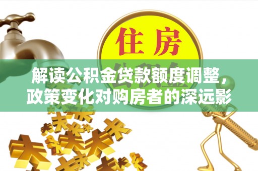 嘉黎解读公积金贷款额度调整，政策变化对购房者的深远影响