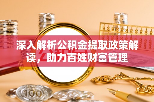 嘉黎深入解析公积金提取政策解读，助力百姓财富管理