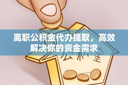 嘉黎离职公积金代办提取，高效解决你的资金需求