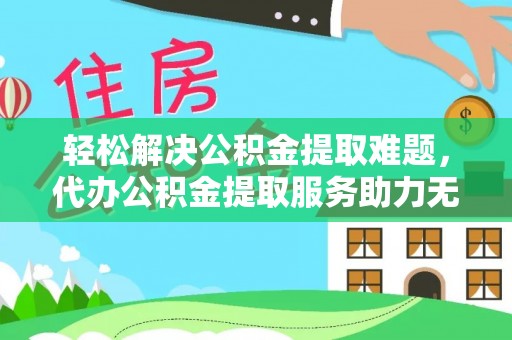 嘉黎轻松解决公积金提取难题，代办公积金提取服务助力无忧生活