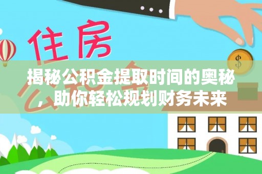 嘉黎揭秘公积金提取时间的奥秘，助你轻松规划财务未来