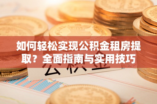 嘉黎如何轻松实现公积金租房提取？全面指南与实用技巧