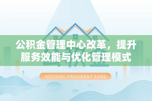 嘉黎公积金管理中心改革，提升服务效能与优化管理模式