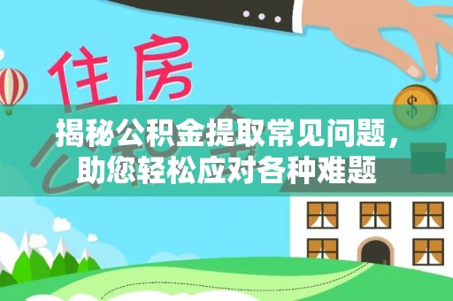 嘉黎揭秘公积金提取常见问题，助您轻松应对各种难题
