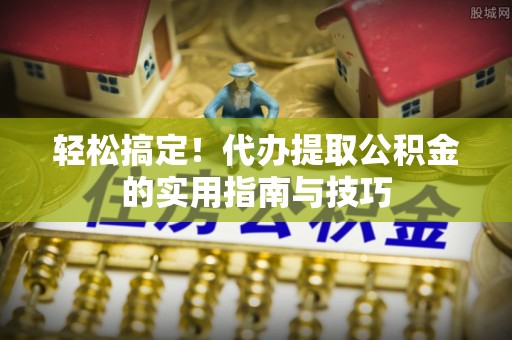 嘉黎轻松搞定！代办提取公积金的实用指南与技巧