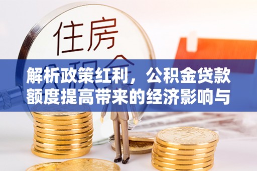 嘉黎解析政策红利，公积金贷款额度提高带来的经济影响与生活改变