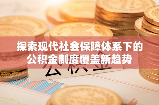 嘉黎探索现代社会保障体系下的公积金制度覆盖新趋势
