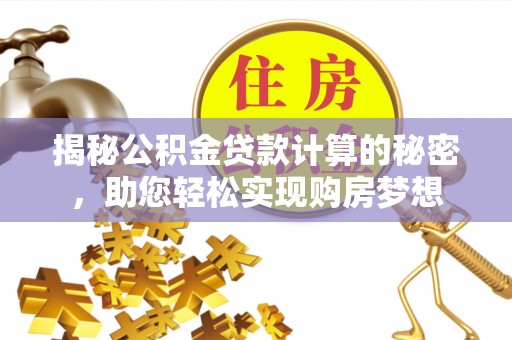 嘉黎揭秘公积金贷款计算的秘密，助您轻松实现购房梦想