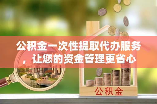 嘉黎公积金一次性提取代办服务，让您的资金管理更省心