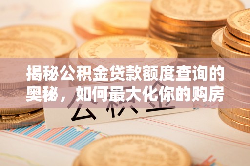 嘉黎揭秘公积金贷款额度查询的奥秘，如何最大化你的购房资金