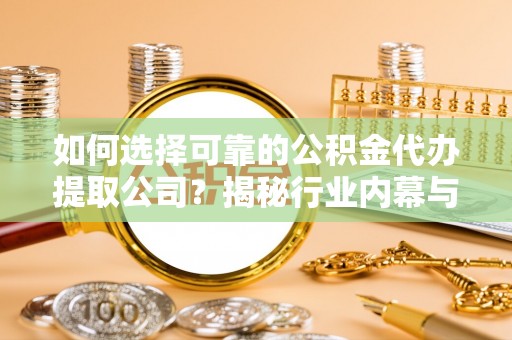 嘉黎如何选择可靠的公积金代办提取公司？揭秘行业内幕与服务指南