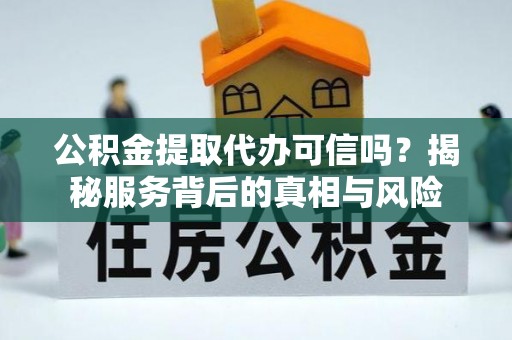 嘉黎公积金提取代办可信吗？揭秘服务背后的真相与风险