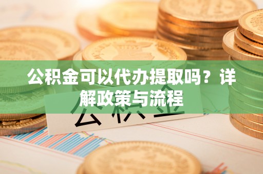 嘉黎公积金可以代办提取吗？详解政策与流程