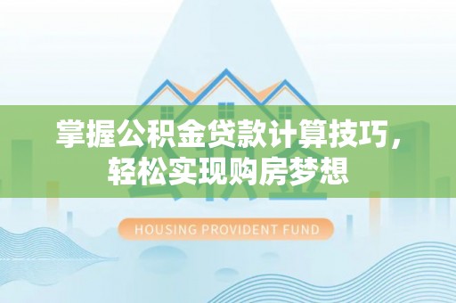 嘉黎掌握公积金贷款计算技巧，轻松实现购房梦想