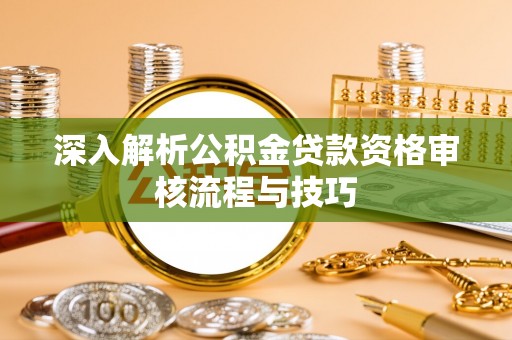 嘉黎深入解析公积金贷款资格审核流程与技巧