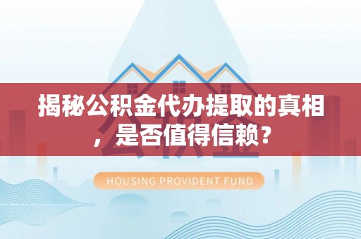 嘉黎揭秘公积金代办提取的真相，是否值得信赖？