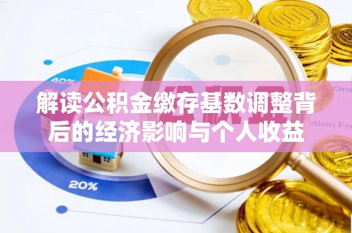 嘉黎解读公积金缴存基数调整背后的经济影响与个人收益