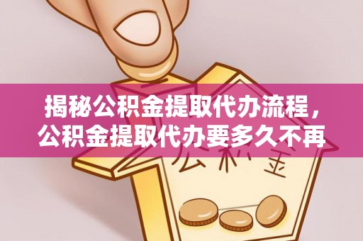嘉黎揭秘公积金提取代办流程，公积金提取代办要多久不再迷茫