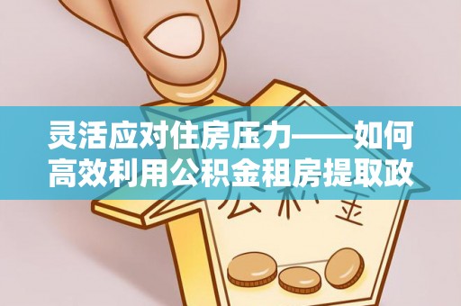 嘉黎灵活应对住房压力——如何高效利用公积金租房提取政策