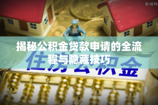 嘉黎揭秘公积金贷款申请的全流程与隐藏技巧