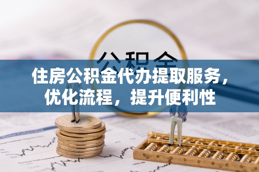 嘉黎住房公积金代办提取服务，优化流程，提升便利性