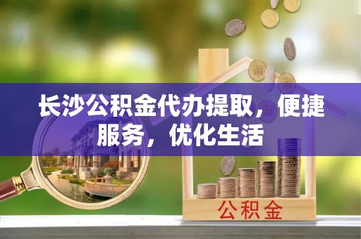 嘉黎长沙公积金代办提取，便捷服务，优化生活