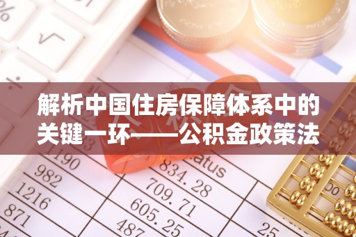 嘉黎解析中国住房保障体系中的关键一环——公积金政策法规的演变与影响