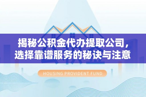 嘉黎揭秘公积金代办提取公司，选择靠谱服务的秘诀与注意事项
