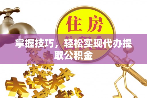 嘉黎掌握技巧，轻松实现代办提取公积金