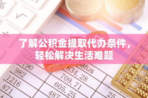 嘉黎了解公积金提取代办条件，轻松解决生活难题